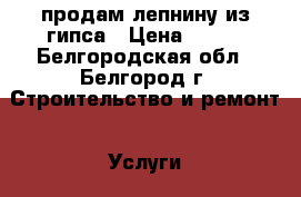 продам лепнину из гипса › Цена ­ 777 - Белгородская обл., Белгород г. Строительство и ремонт » Услуги   